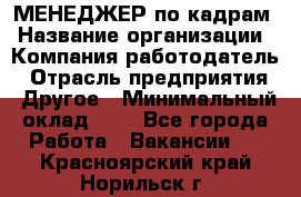МЕНЕДЖЕР по кадрам › Название организации ­ Компания-работодатель › Отрасль предприятия ­ Другое › Минимальный оклад ­ 1 - Все города Работа » Вакансии   . Красноярский край,Норильск г.